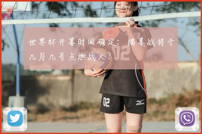 世界杯开幕时间确定：揭幕战将于几月几号点燃战火？