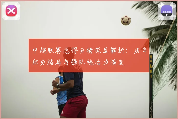 中超联赛总得分榜深度解析：历年积分格局与强队统治力演变