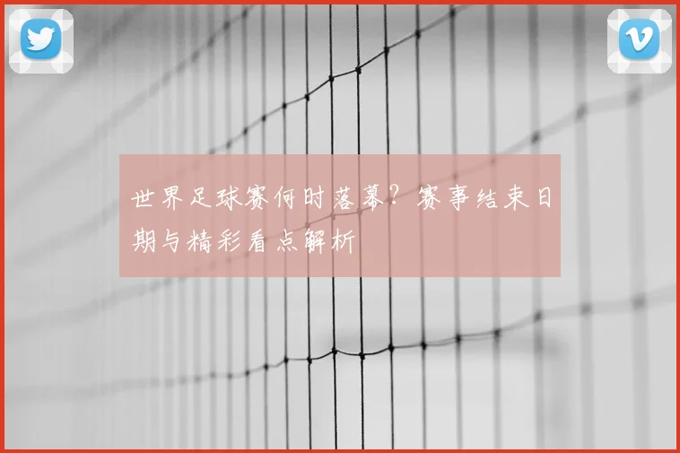 世界足球赛何时落幕？赛事结束日期与精彩看点解析