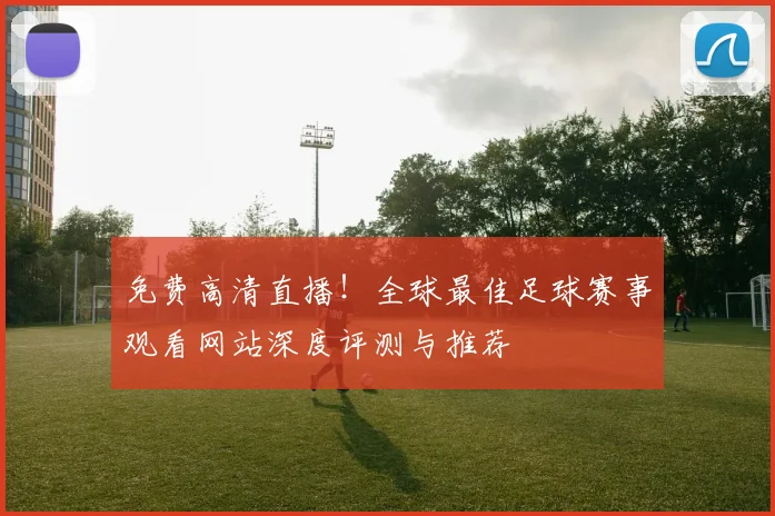 免费高清直播！全球最佳足球赛事观看网站深度评测与推荐