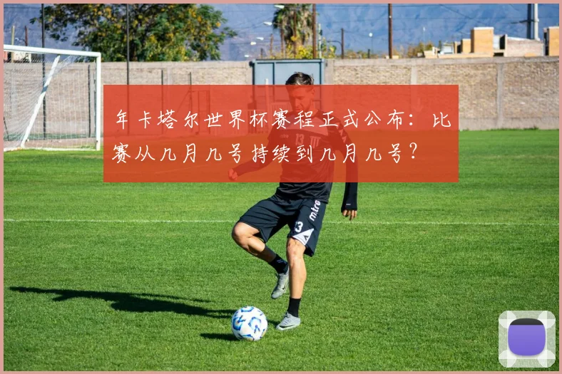 年卡塔尔世界杯赛程正式公布:比赛从几月几号持续到几月几号?