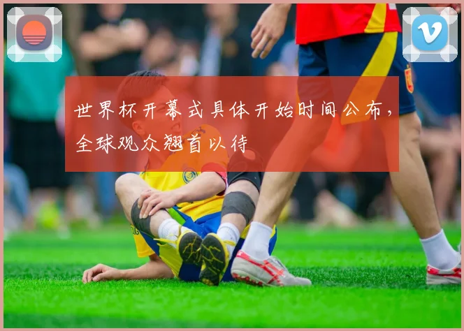世界杯开幕式具体开始时间公布，全球观众翘首以待