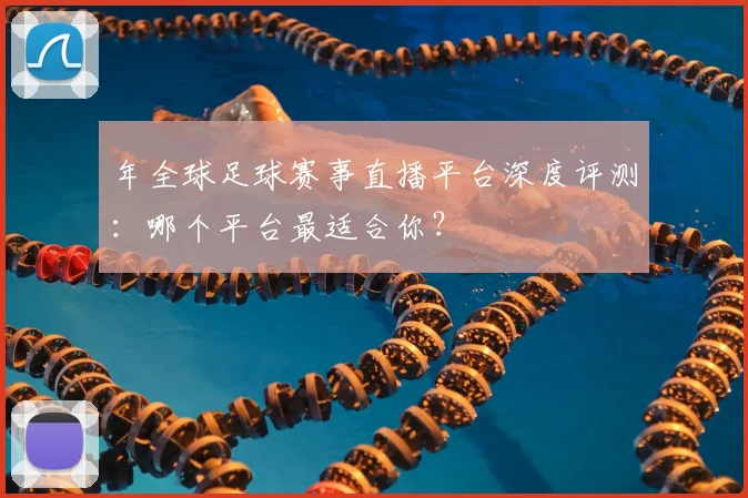 年全球足球赛事直播平台深度评测：哪个平台最适合你？