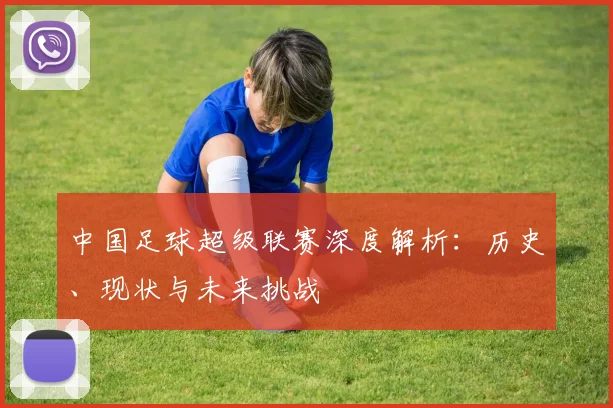 中国足球超级联赛深度解析：历史、现状与未来挑战