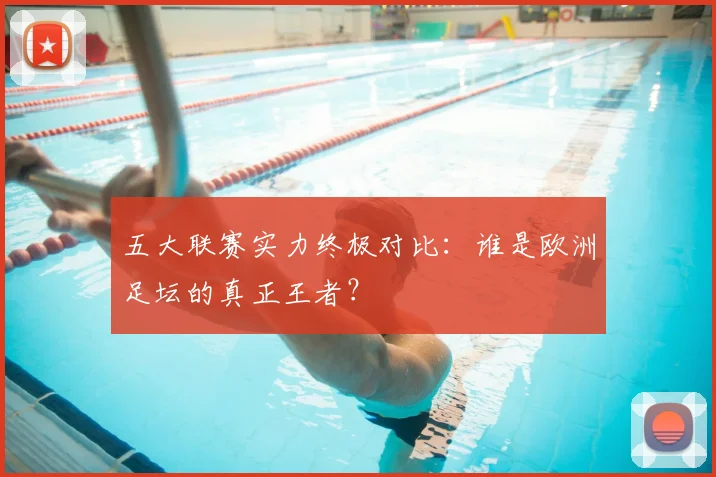 五大联赛实力终极对比:谁是欧洲足坛的真正王者?