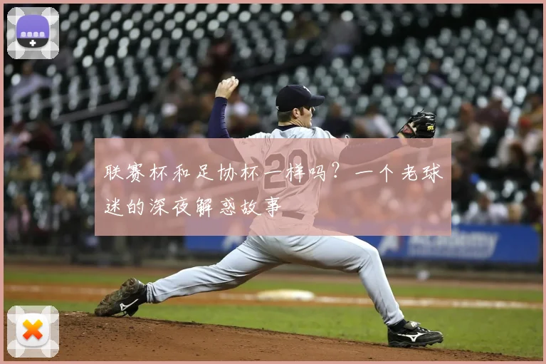联赛杯和足协杯一样吗？一个老球迷的深夜解惑故事