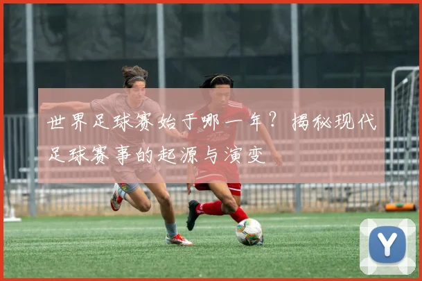 世界足球赛始于哪一年？揭秘现代足球赛事的起源与演变
