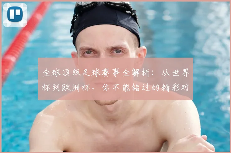 全球顶级足球赛事全解析：从世界杯到欧洲杯，你不能错过的精彩对决