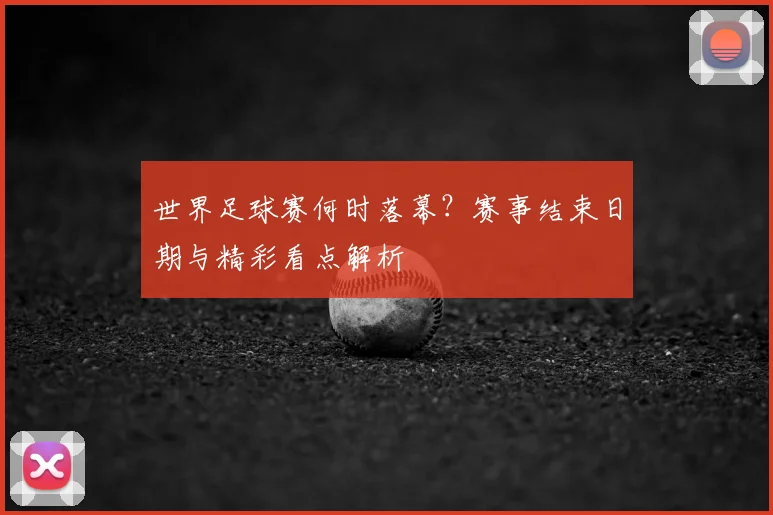 世界足球赛何时落幕？赛事结束日期与精彩看点解析