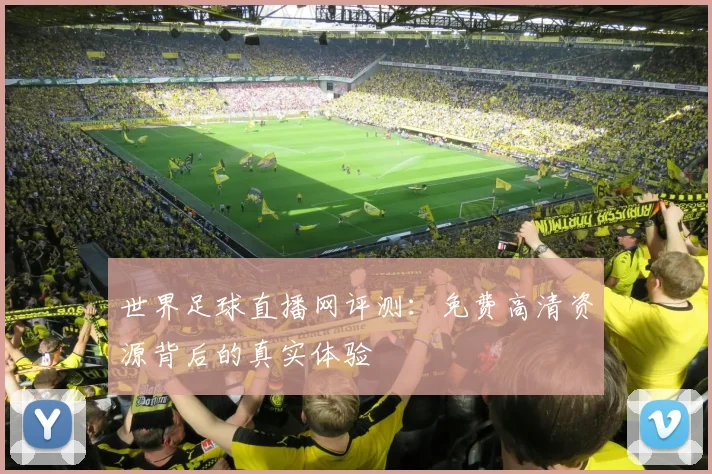 世界足球直播网评测：免费高清资源背后的真实体验