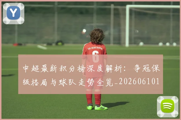 中超最新积分榜深度解析：争冠保级格局与球队走势全览_20260610190412