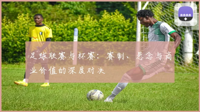 足球联赛与杯赛:赛制、悬念与商业价值的深度对决