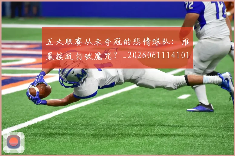 五大联赛从未夺冠的悲情球队：谁最接近打破魔咒？_20260611141011
