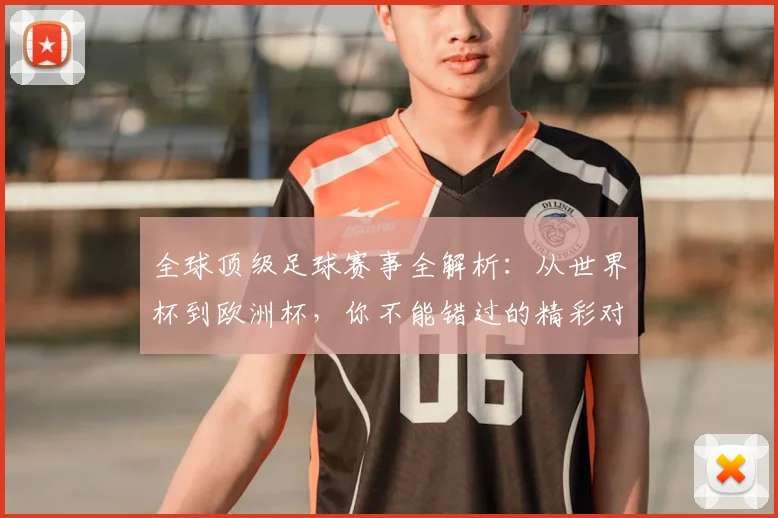 全球顶级足球赛事全解析：从世界杯到欧洲杯，你不能错过的精彩对决