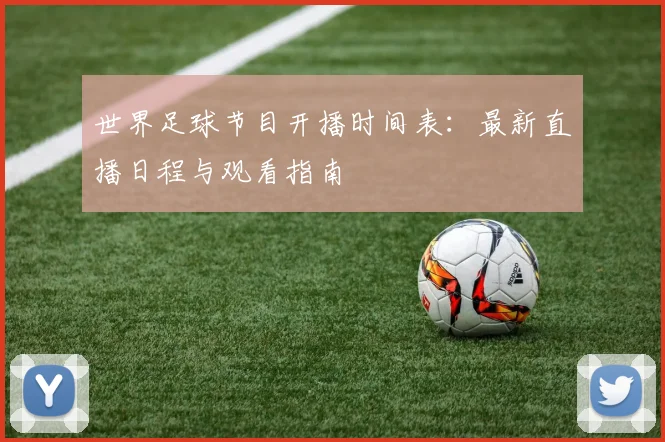 世界足球节目开播时间表：最新直播日程与观看指南