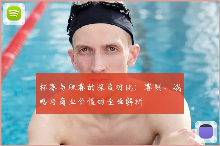 杯赛与联赛的深度对比：赛制、战略与商业价值的全面解析
