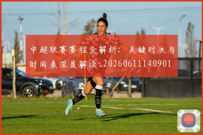 中超联赛赛程全解析:关键对决与时间表深度解读_20260611140901