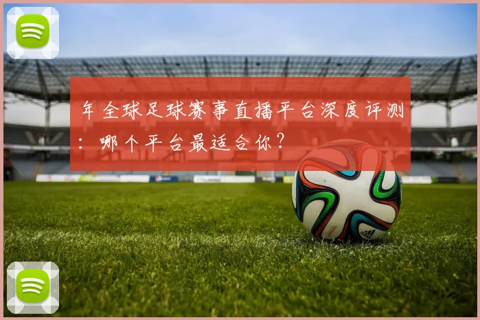 年全球足球赛事直播平台深度评测：哪个平台最适合你？