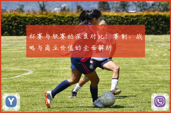 杯赛与联赛的深度对比:赛制、战略与商业价值的全面解析