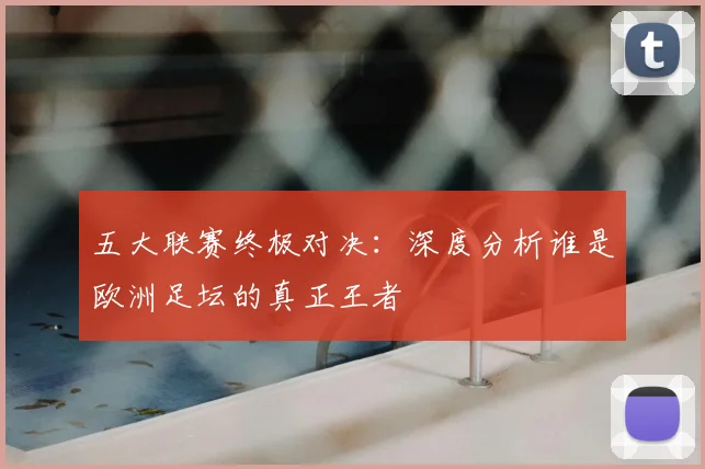 五大联赛终极对决：深度分析谁是欧洲足坛的真正王者