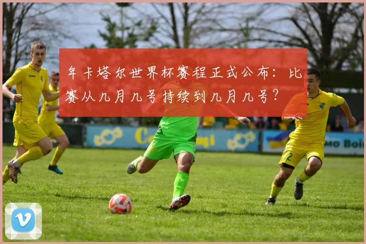 年卡塔尔世界杯赛程正式公布：比赛从几月几号持续到几月几号？