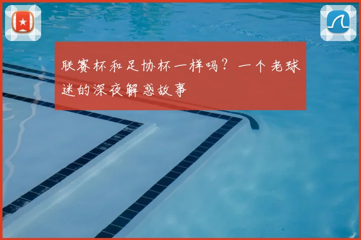 联赛杯和足协杯一样吗？一个老球迷的深夜解惑故事